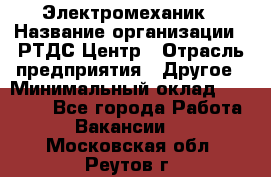 Электромеханик › Название организации ­ РТДС Центр › Отрасль предприятия ­ Другое › Минимальный оклад ­ 40 000 - Все города Работа » Вакансии   . Московская обл.,Реутов г.